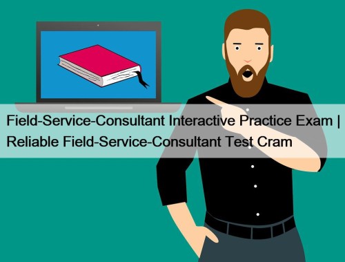 Field-Service-Consultant Interactive Practice Exam | Reliable Field-Service-Consultant Test ...